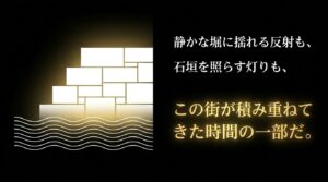 「静かな堀に揺れる反射も、石垣を照らす灯りも、この街が積み重ねてきた時間の一部だ。」というテキストと、上部に石垣、下部に水面の波紋の画像