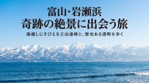 富山・岩瀬浜の奇跡の絶景に出会う旅。海越しにそびえる立山連峰と歴史ある港町を歩くスライドの表紙。