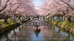ファインダー越しの松川 富山・絶景撮影の作法。日本さくら名所百選、息を呑むほどの美しい春がここにある。