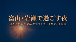 富山・岩瀬で過ごす夜。ふたりで歩く、静かでロマンチックなデート案内。