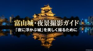 富山城・夜景撮影ガイド 「夜に浮かぶ城」を美しく撮るために
