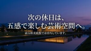 次の休日は、五感で楽しむ芸術空間、富山県美術館でお待ちしています