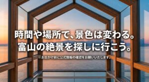 「時間や場所で、景色は変わる。富山の絶景を探しに行こう。」というメッセージと、公式情報の確認を促す注意書きが書かれたエンディングスライド