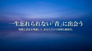 一生忘れられない青に出会う。時間と設定を準備してあなただけの特別な絶景を
