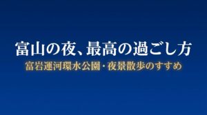 富山の夜、最高の過ごし方。富岩運河環水公園・夜景散歩のすすめ