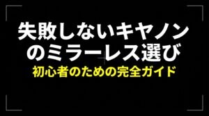 失敗しないキヤノンのミラーレス選び 初心者のための完全ガイド
