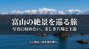 富山の絶景を巡る旅。写真に収めたい、美しき穴場と王道、心に残る一枚を探す旅へ。