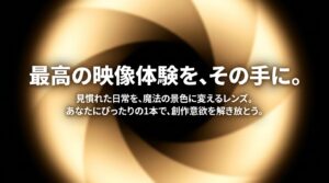 最高の映像体験をその手に。見慣れた日常を魔法の景色に変えるレンズで創作意欲を解き放とうというメッセージ
