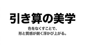 引き算の美学。色をなくすことで形と質感が浮かび上がる。色の対比ではなく、硬質な素材や生命力を選ぶ。