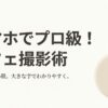 スマホでプロ級のカフェ写真を撮るための光と構図のコツ