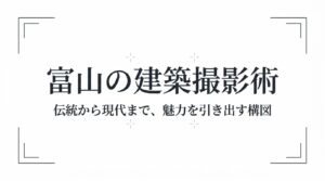 富山の建築撮影術、伝統から現代まで魅力を引き出す構図のタイトルスライド