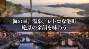 海の幸、温泉、レトロな港町で絶景の余韻を味わうイメージ。