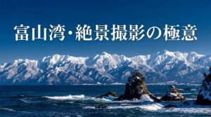 海と三千メートル級の雪山が交わる富山湾の絶景撮影の極意