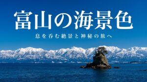 富山の海景色。息を呑む絶景と神秘の旅へ