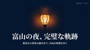 富山の夜、完璧な軌跡。絶景から深夜の締めまで、至高の時間を歩く。
