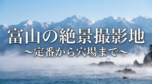 富山の絶景撮影地 定番から穴場まで 海と山が織りなす、奇跡の風景を撮る。