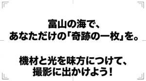 富山の海であなただけの奇跡の一枚を。機材と光を味方につけて撮影に出かけよう、というメッセージ