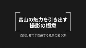 富山の魅力を引き出す撮影の極意：自然と都市が交差する風景の撮り方