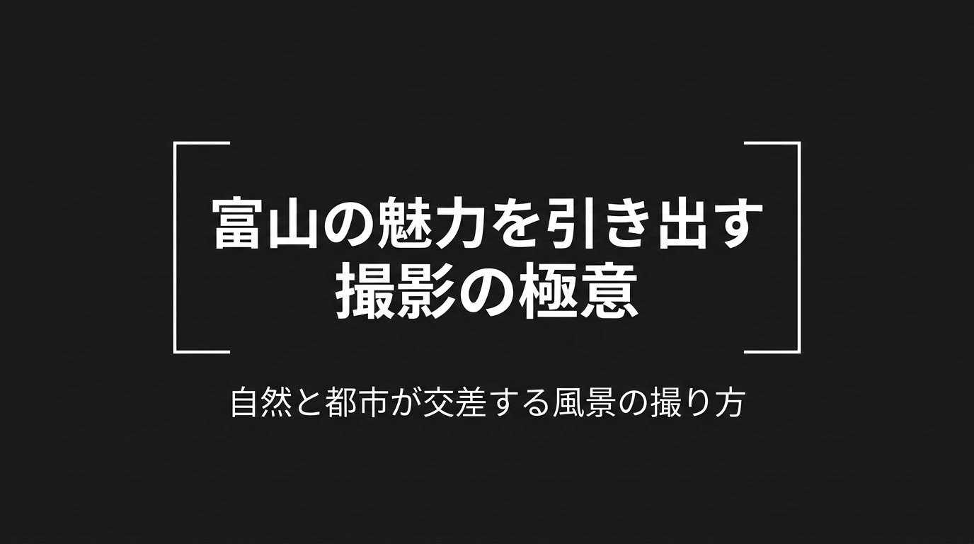 富山の魅力を引き出す撮影の極意：自然と都市が交差する風景の撮り方