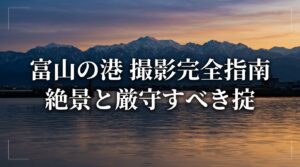 富山の港撮影完全指南。海から三千メートル級の山脈へと続く絶景ロケーションと、厳守すべき掟を記載した表紙スライド。