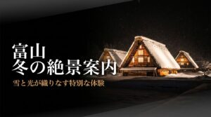 富山冬の絶景案内。雪と光が織りなす特別な体験、今しか見られない幻想的な光景色