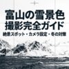 富山の雪景色撮影完全ガイド。絶景スポット、カメラ設定、冬の対策について。