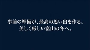 事前の準備が最高の思い出を作る、美しく厳しい富山の冬へのメッセージ