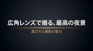 広角レンズで最高の夜景を撮るための選び方と撮影の要点