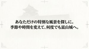 「あなただけの特別な風景を探しに。季節や時間を変えて、何度でも富山城へ。」と書かれた、富山城撮影ガイドの結びのスライド。
